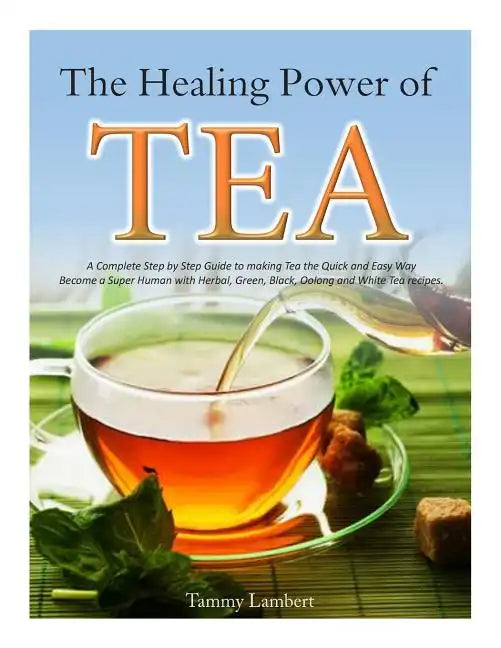 The Healing Power of TEA: A Complete Step by Step Guide to making Tea the Quick and Easy Way: Become a Super Human with Herbal, Green, Black, Ol - Paperback