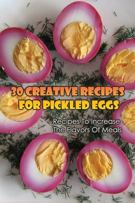 30 Creative Recipes For Pickled Eggs: Recipes To Increase The Flavors Of Meals: Creative Recipes For Pickled Eggs - Paperback