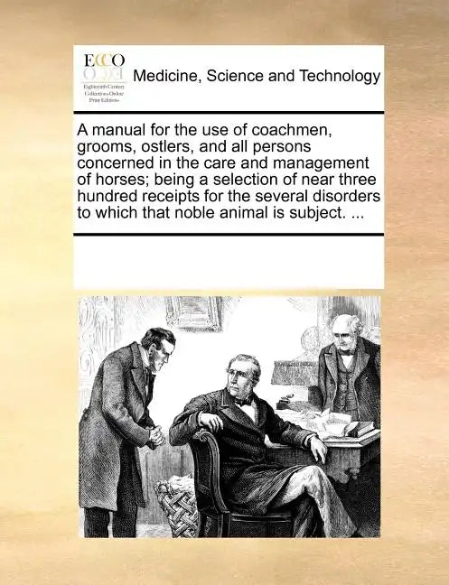 A Manual for the Use of Coachmen, Grooms, Ostlers, and All Persons Concerned in the Care and Management of Horses; Being a Selection of Near Three Hun - Paperback