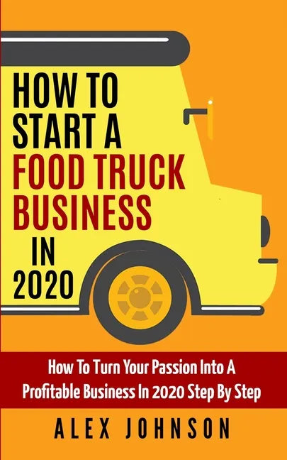How To Start A Food Truck Business in 2020: How To Turn Your Passion Into A Profitable Business In 2020 Step By Step - Paperback