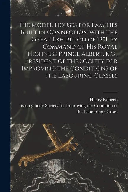 The Model Houses for Families Built in Connection With the Great Exhibition of 1851, by Command of His Royal Highness Prince Albert, K.G., President o - Paperback