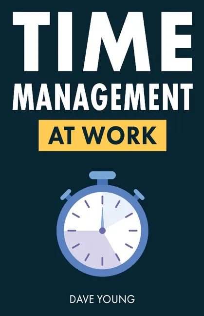 Time Management at Work: How to Maximize Productivity at Work and in Life - Paperback