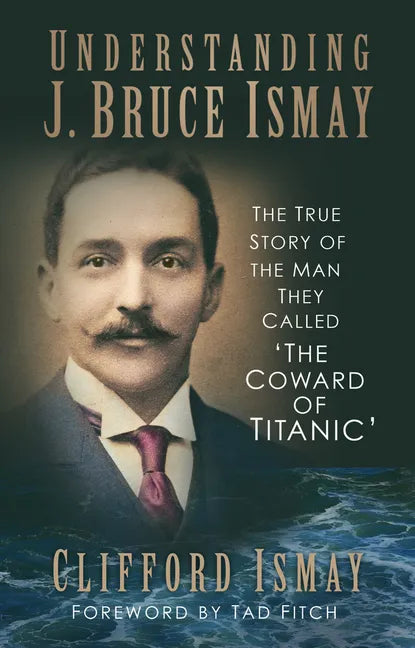 Understanding J. Bruce Ismay: The True Story of the Man They Called 'The Coward of Titanic' - Paperback