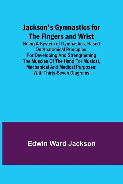 Jackson's Gymnastics for the Fingers and Wrist; being a system of gymnastics, based on anatomical principles, for developing and strengthening the mus - Paperback