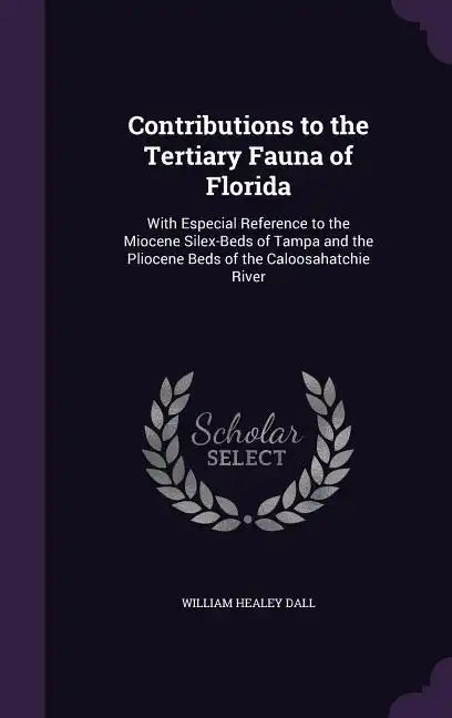 Contributions to the Tertiary Fauna of Florida: With Especial Reference to the Miocene Silex-Beds of Tampa and the Pliocene Beds of the Caloosahatchie - Hardcover