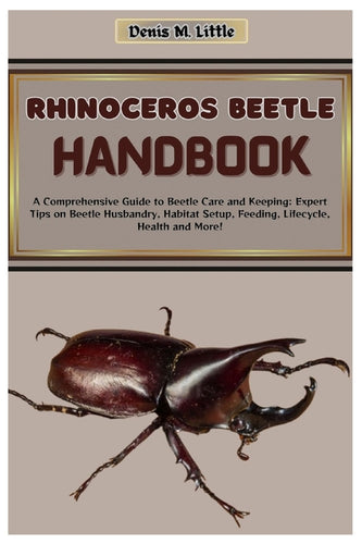 Rhinoceros Beetle Handbook: A Comprehensive Guide to Beetle Care and Keeping: Expert Tips on Beetle Husbandry, Habitat Setup, Feeding, Lifecycle, - Paperback