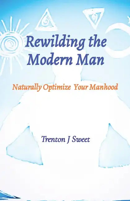 Rewilding the Modern Man: Naturally Optimize Your Manhood - Paperback