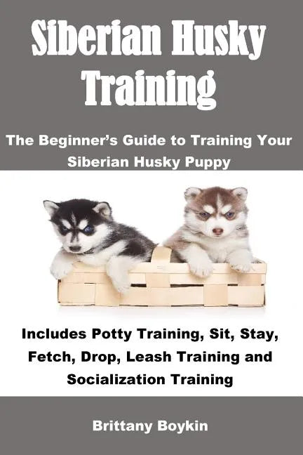 Siberian Husky Training: The Beginner's Guide to Training Your Siberian Husky Puppy: Includes Potty Training, Sit, Stay, Fetch, Drop, Leash Tra - Paperback