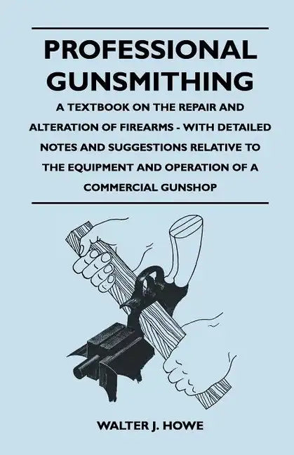 Professional Gunsmithing - A Textbook on the Repair and Alteration of Firearms - With Detailed Notes and Suggestions Relative to the Equipment and Ope - Paperback