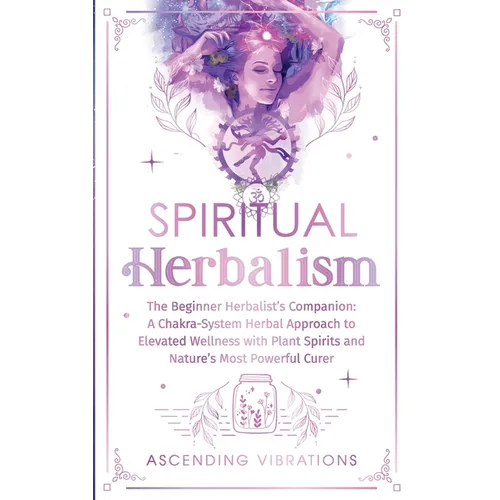 Spiritual Herbalism: The Beginner Herbalist's Companion: A Chakra-System Herbal Approach to Elevated Wellness with Plant Spirits and Nature - Paperback