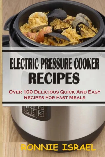Electric Pressure Cooker Recipes: Over 100 Delicious Quick And Easy Recipes For Fast Meals - Paperback