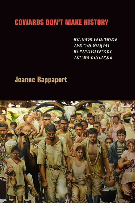 Cowards Don't Make History: Orlando Fals Borda and the Origins of Participatory Action Research - Hardcover