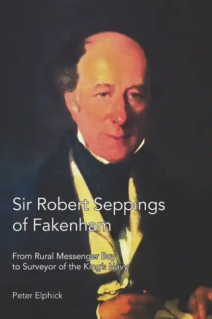 Sir Robert Seppings of Fakenham: From Rural Messenger Boy to Surveyor of the King's Navy - Paperback