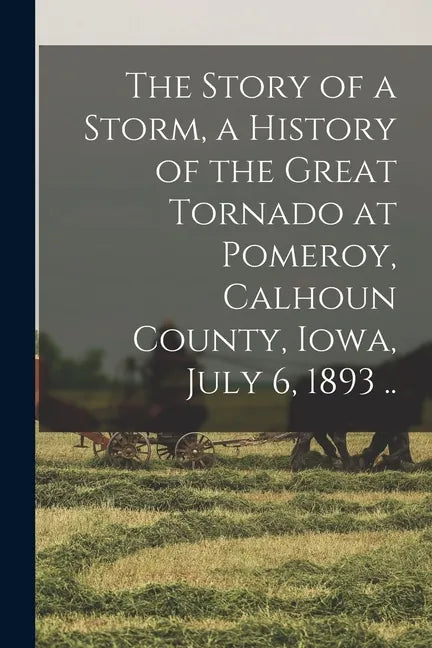 The Story of a Storm, a History of the Great Tornado at Pomeroy, Calhoun County, Iowa, July 6, 1893 .. - Paperback