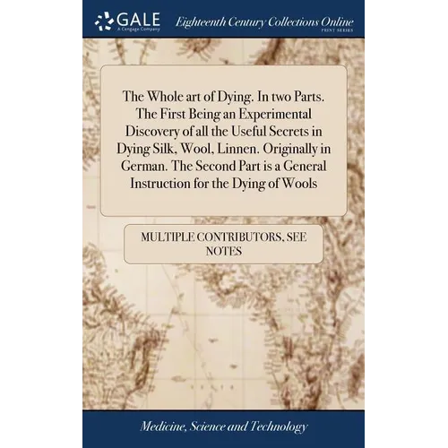 The Whole art of Dying. In two Parts. The First Being an Experimental Discovery of all the Useful Secrets in Dying Silk, Wool, Linnen. Originally in G - Hardcover