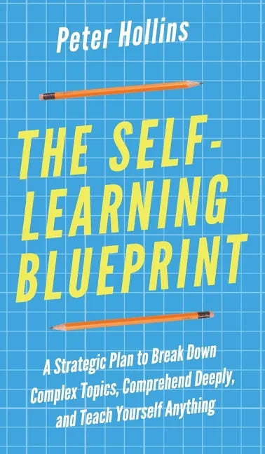 The Self-Learning Blueprint: A Strategic Plan to Break Down Complex Topics, Comprehend Deeply, and Teach Yourself Anything - Hardcover