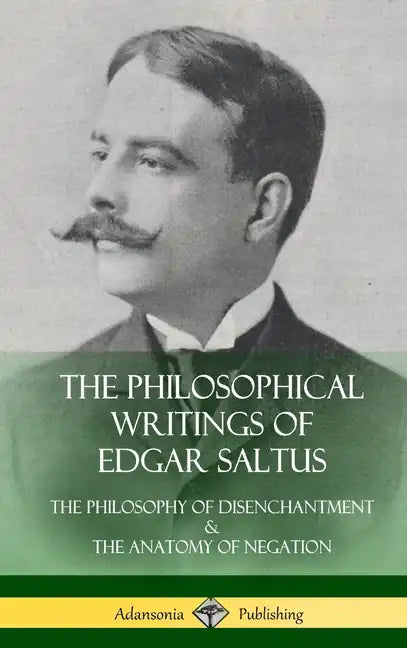 The Philosophical Writings of Edgar Saltus: The Philosophy of Disenchantment & The Anatomy of Negation (Hardcover) - Hardcover