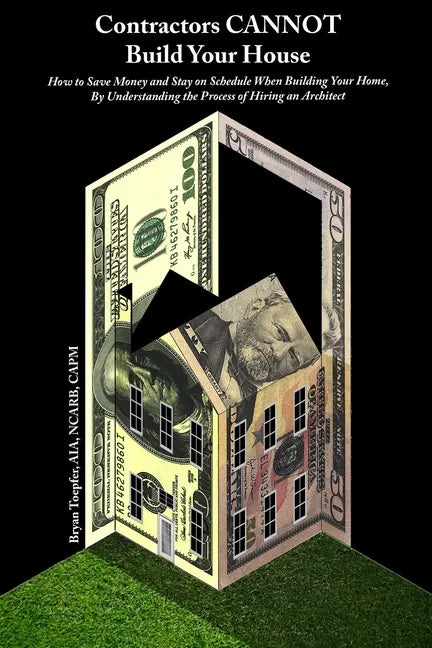 Contractors CANNOT Build Your House: How to Save Money and Stay on Schedule When Building Your Home, By Understanding the Process of Hiring an Archite - Paperback