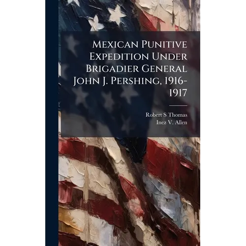 Mexican Punitive Expedition Under Brigadier General John J. Pershing, 1916-1917 - Hardcover