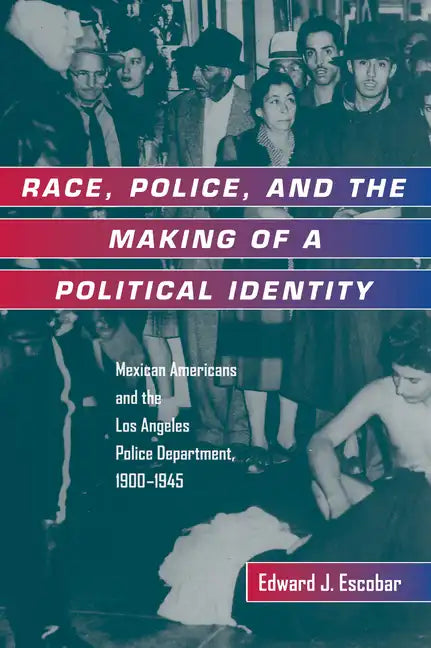 Race, Police, and the Making of a Political Identity: Mexican Americans and the Los Angeles Police Department, 1900-1945 Volume 7 - Paperback