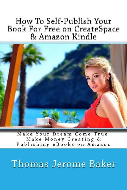 How To Self-Publish Your Book For Free on CreateSpace & Amazon Kindle: Make Your Dream Come True! Make Money Creating & Publishing eBooks on Amazon - Paperback