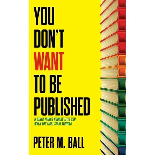 You Don't Want to Be Published (and Other Things Nobody Tells You When You First Start Writing) - Paperback