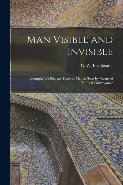 Man Visible and Invisible: Examples of Different Types of Men as Seen by Means of Trained Clairvoyance - Paperback