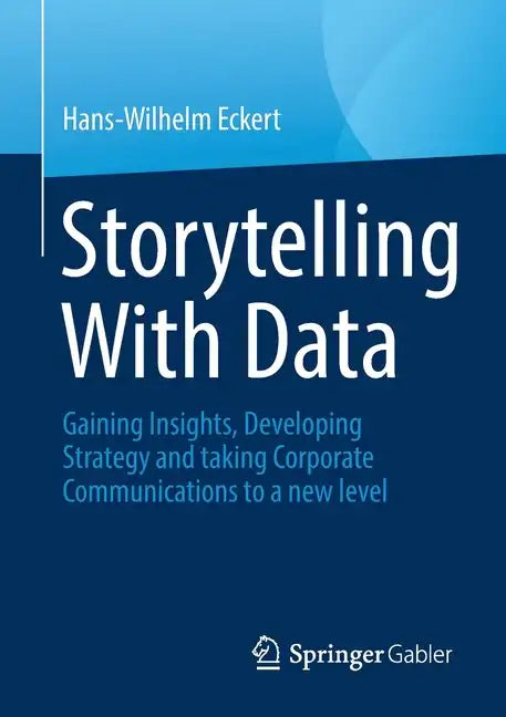 Storytelling with Data: Gaining Insights, Developing Strategy and Taking Corporate Communications to a New Level - Paperback