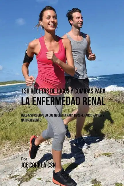 130 Recetas de Jugos Y Comidas Para La Enfermedad Renal: Dele a Su Cuerpo Lo Que Necesita Para Recuperarse Rápida y Naturalmente - Paperback