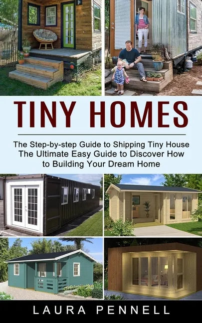 Tiny Homes: The Step-by-step Guide to Shipping Tiny House (The Ultimate Easy Guide to Discover How to Building Your Dream Home) - Paperback