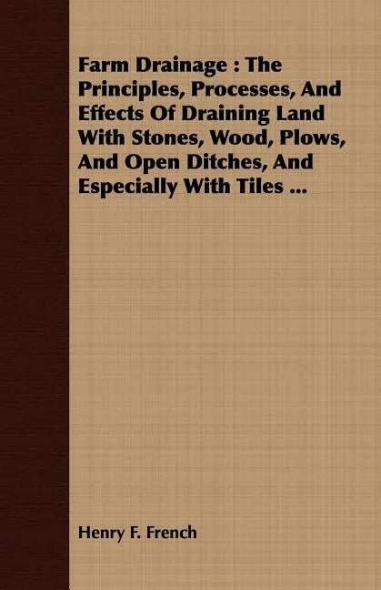 Farm Drainage: The Principles, Processes, And Effects Of Draining Land With Stones, Wood, Plows, And Open Ditches, And Especially With Tiles ... - Paperback