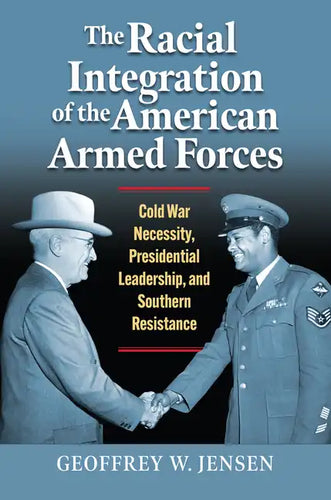 The Racial Integration of the American Armed Forces: Cold War Necessity, Presidential Leadership, and Southern Resistance - Hardcover
