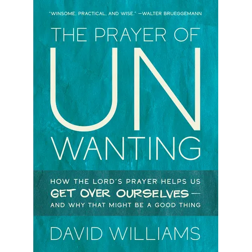 The Prayer of Unwanting: How the Lord's Prayer Helps Us Get Over Ourselves--and Why That Might Be a Good Thing - Paperback
