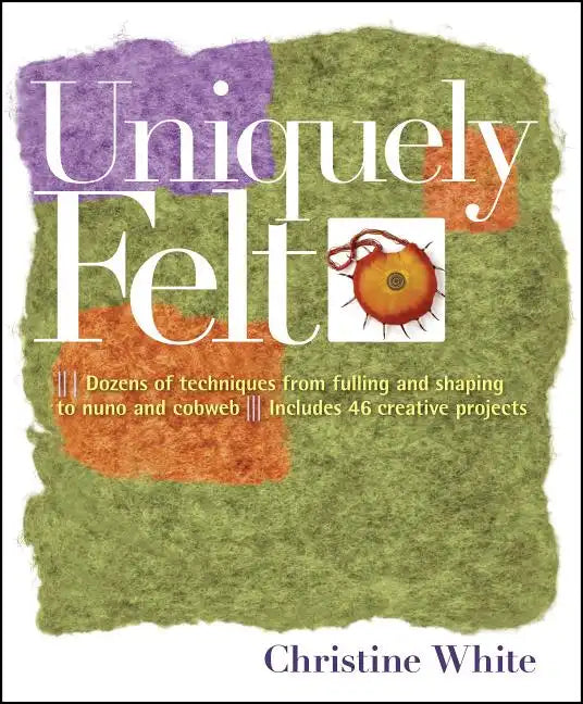 Uniquely Felt: Dozens of Techniques from Fulling and Shaping to Nuno and Cobweb, Includes 46 Creative Projects - Paperback