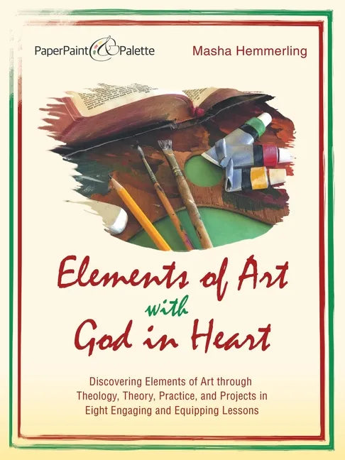 Elements of Art with God in Heart: Discovering Elements of Art Through Theology, Theory, Practice, and Projects in Eight Engaging and Equipping Lesson - Paperback