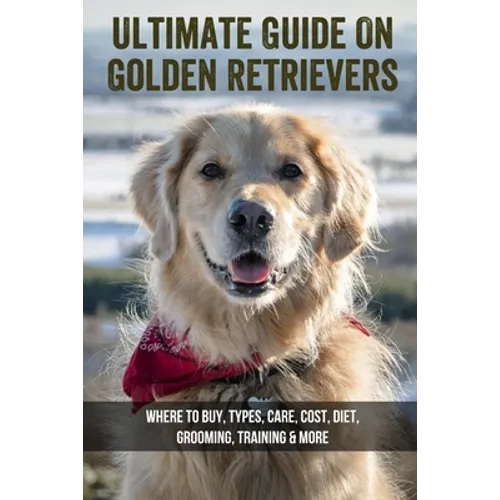 Ultimate Guide On Golden Retrievers: Where To Buy, Types, Care, Cost, Diet, Grooming, Training & More: How Do You Discipline A Golden Retriever - Paperback