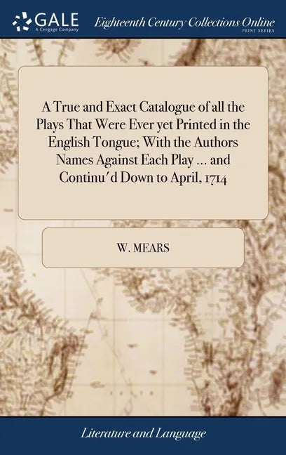 A True and Exact Catalogue of all the Plays That Were Ever yet Printed in the English Tongue; With the Authors Names Against Each Play ... and Continu - Hardcover