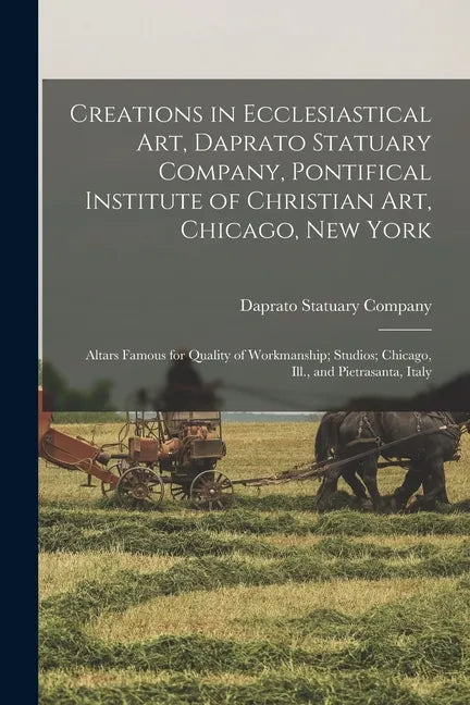 Creations in Ecclesiastical Art, Daprato Statuary Company, Pontifical Institute of Christian Art, Chicago, New York: Altars Famous for Quality of Work - Paperback