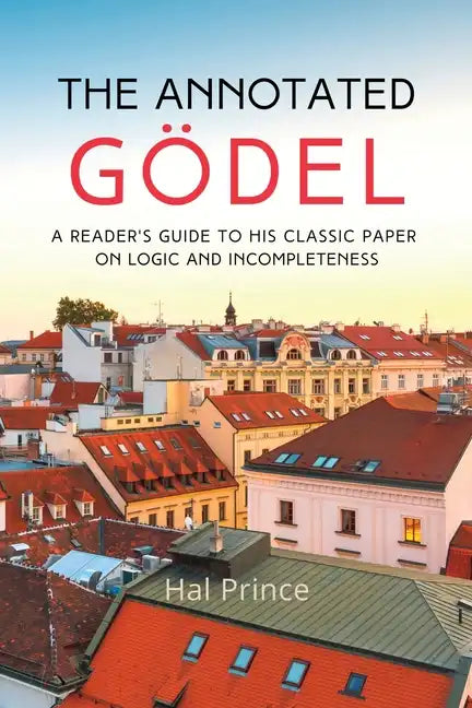 The Annotated Gödel: A Reader's Guide to his Classic Paper on Logic and Incompleteness - Paperback