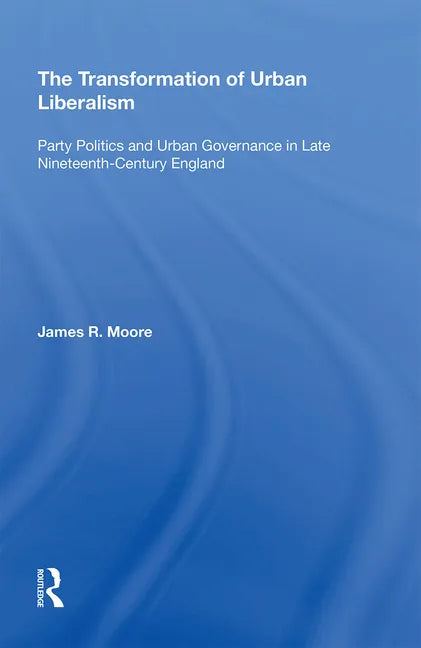 The Transformation of Urban Liberalism: Party Politics and Urban Governance in Late Nineteenth-Century England - Paperback