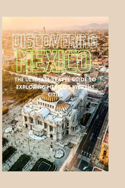 Discovering Mexico: The Ultimate Travel Guide to Exploring Mexico's Vibrant Cities - Paperback
