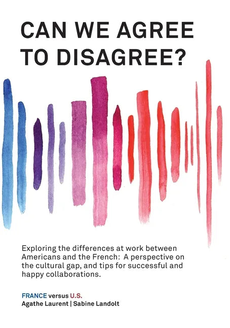 Can We Agree to Disagree?: Exploring the differences at work between Americans and the French: A cross-cultural perspective on the gap between th - Paperback