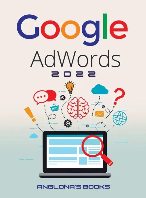 Google Adwords 2022: A Beginner's Guide to BOOST YOUR BUSINESS Use Google Analytics, SEO Optimization, YouTube and Ads. - Hardcover