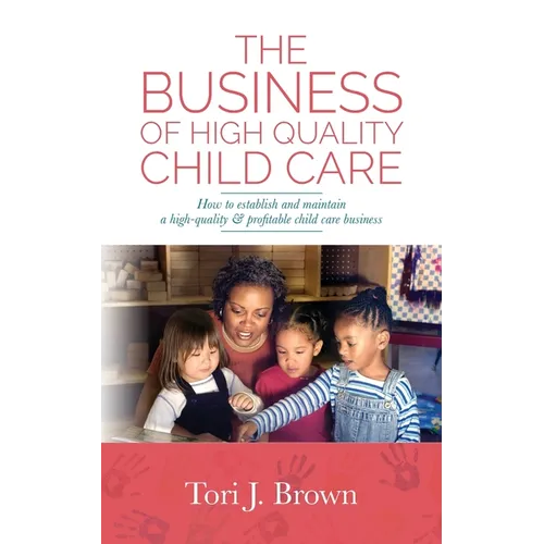 The Business of High Quality Child Care: How to Establish and Maintain a High-Quality & Profitable Childcare Business - Paperback