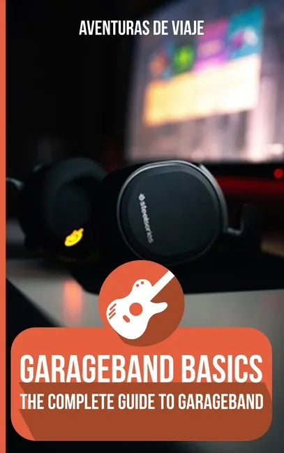 GarageBand Basics: The Complete Guide to GarageBand - Hardcover