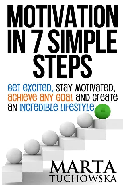 Motivation in 7 Simple Steps: Get Excited, Stay Motivated, Achieve Any Goal and Create an Incredible Lifestyle - Paperback