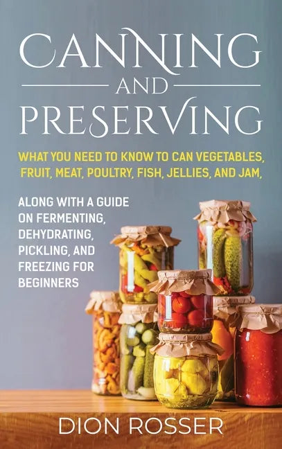 Canning and Preserving: What You Need to Know to Can Vegetables, Fruit, Meat, Poultry, Fish, Jellies, and Jam. Along with a Guide on Fermentin - Hardcover