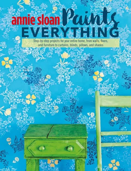 Annie Sloan Paints Everything: Step-By-Step Projects for Your Entire Home, from Walls, Floors, and Furniture, to Curtains, Blinds, Pillows, and Shades - Paperback
