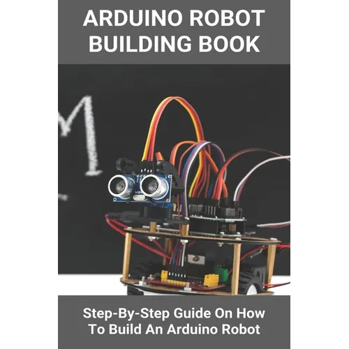 Arduino Robot Building Book: Step-By-Step Guide On How To Build An Arduino Robot: Building A Robot At Home - Paperback