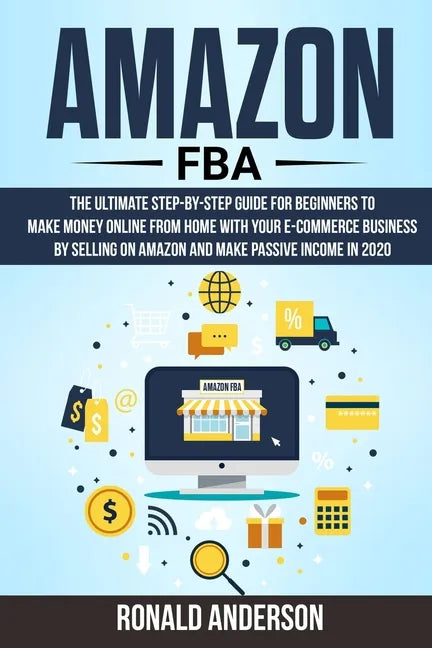 Amazon FBA: The Ultimate Step-by-Step Guide for Beginners to Make Money Online From Home with Your E-Commerce Business by Selling - Paperback